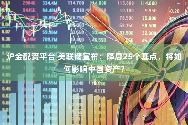 沪金配资平台 美联储宣布：降息25个基点，将如何影响中国资产？