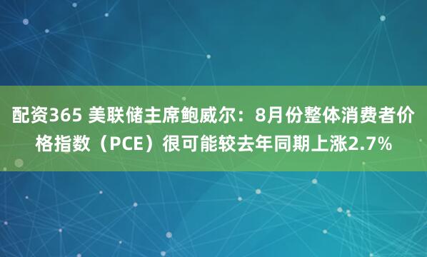 配资365 美联储主席鲍威尔：8月份整体消费者价格指数（PCE）很可能较去年同期上涨2.7%
