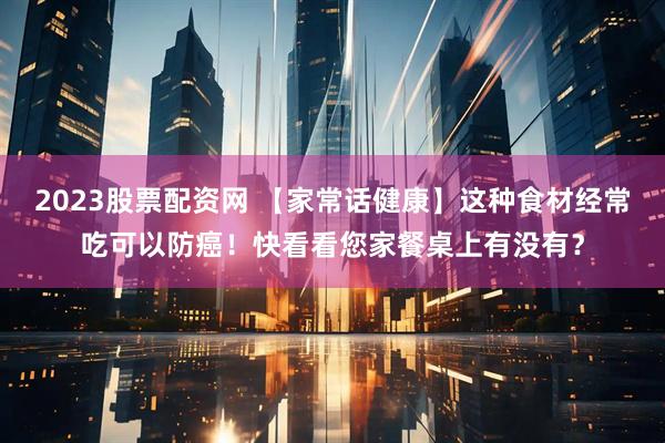 2023股票配资网 【家常话健康】这种食材经常吃可以防癌！快看看您家餐桌上有没有？