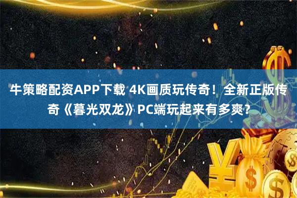 牛策略配资APP下载 4K画质玩传奇！全新正版传奇《暮光双龙》PC端玩起来有多爽？
