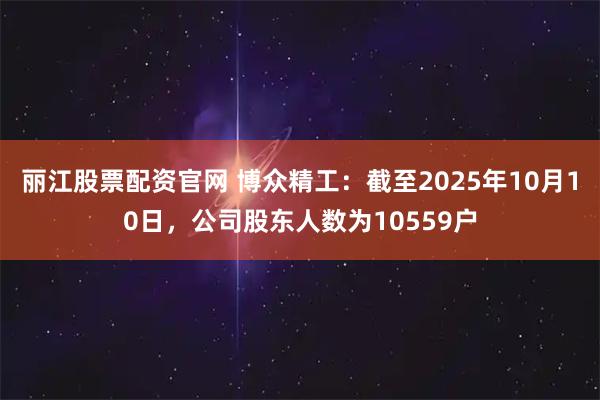 丽江股票配资官网 博众精工：截至2025年10月10日，公司股东人数为10559户