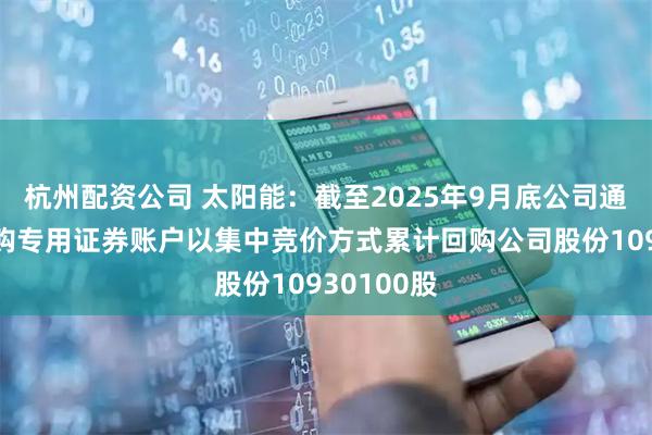 杭州配资公司 太阳能：截至2025年9月底公司通过股份回购专用证券账户以集中竞价方式累计回购公司股份10930100股