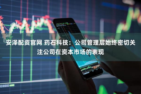 安泽配资官网 药石科技：公司管理层始终密切关注公司在资本市场的表现