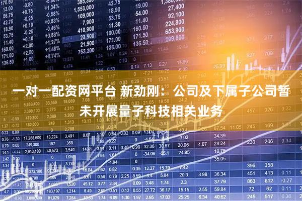 一对一配资网平台 新劲刚：公司及下属子公司暂未开展量子科技相关业务