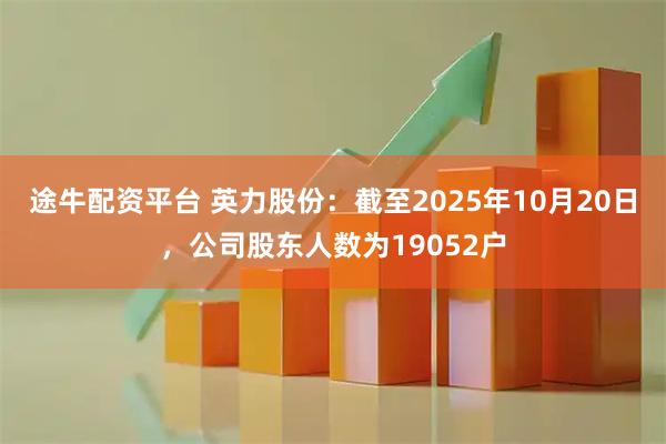 途牛配资平台 英力股份：截至2025年10月20日，公司股东人数为19052户