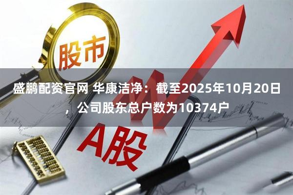 盛鹏配资官网 华康洁净：截至2025年10月20日，公司股东总户数为10374户