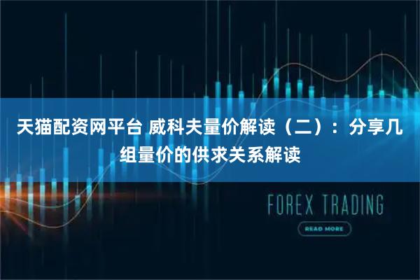 天猫配资网平台 威科夫量价解读（二）：分享几组量价的供求关系解读