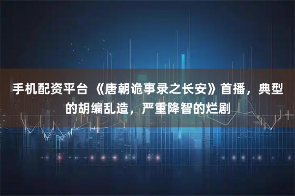 手机配资平台 《唐朝诡事录之长安》首播，典型的胡编乱造，严重降智的烂剧
