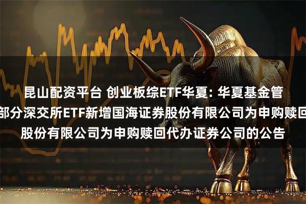 昆山配资平台 创业板综ETF华夏: 华夏基金管理有限公司关于旗下部分深交所ETF新增国海证券股份有限公司为申购赎回代办证券公司的公告