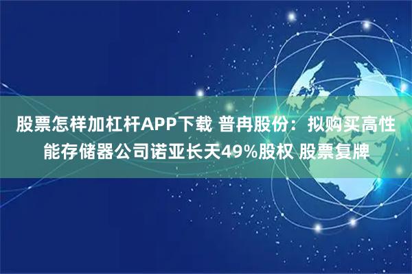 股票怎样加杠杆APP下载 普冉股份：拟购买高性能存储器公司诺亚长天49%股权 股票复牌