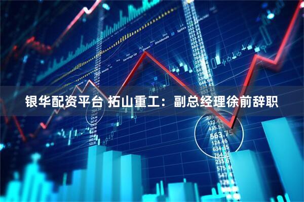 银华配资平台 拓山重工：副总经理徐前辞职