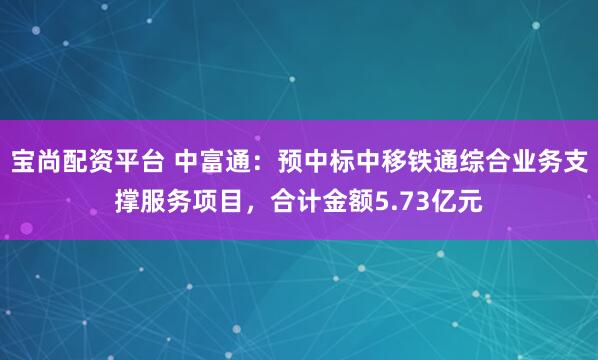 宝尚配资平台 中富通：预中标中移铁通综合业务支撑服务项目，合计金额5.73亿元