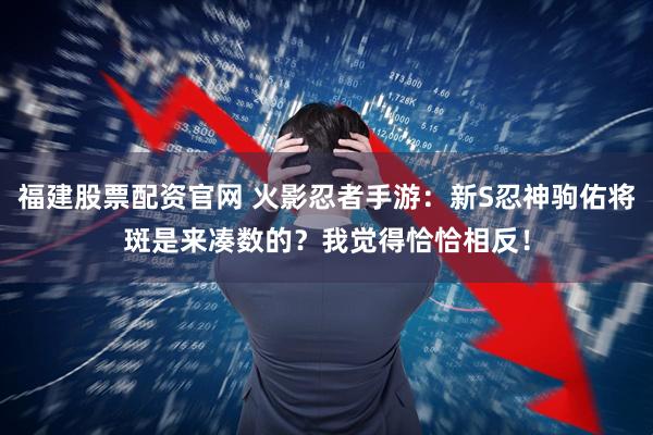 福建股票配资官网 火影忍者手游：新S忍神驹佑将斑是来凑数的？我觉得恰恰相反！
