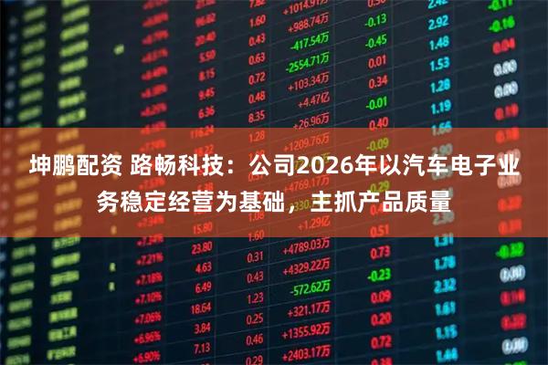 坤鹏配资 路畅科技：公司2026年以汽车电子业务稳定经营为基础，主抓产品质量