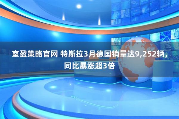 室盈策略官网 特斯拉3月德国销量达9,252辆，同比暴涨超3倍