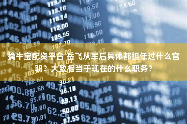 擒牛宝配资平台 岳飞从军后具体都担任过什么官职？大致相当于现在的什么职务？