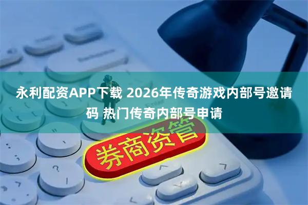 永利配资APP下载 2026年传奇游戏内部号邀请码 热门传奇内部号申请