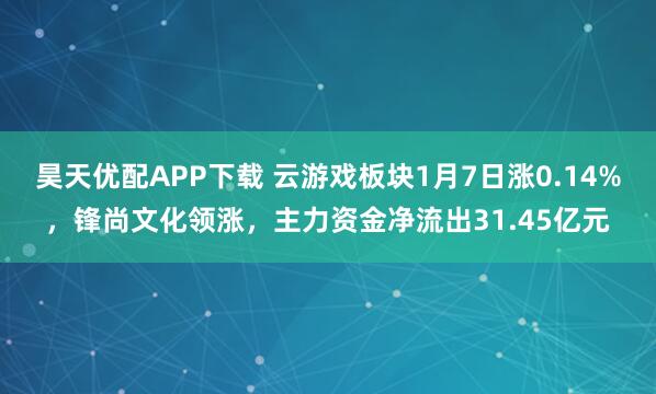 昊天优配APP下载 云游戏板块1月7日涨0.14%，锋尚文化领涨，主力资金净流出31.45亿元