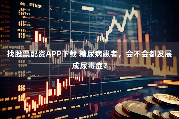 找股票配资APP下载 糖尿病患者，会不会都发展成尿毒症？