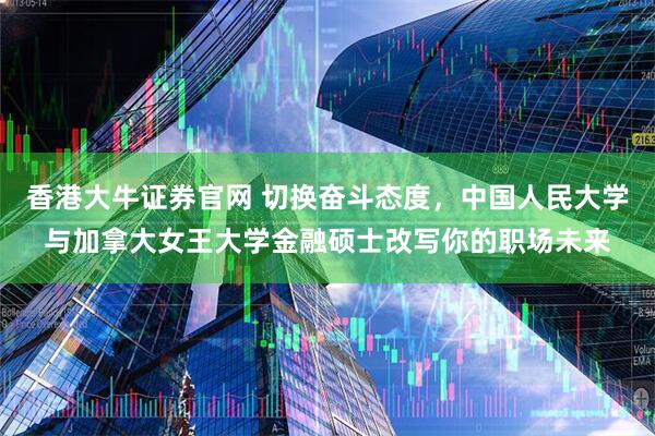 香港大牛证券官网 切换奋斗态度，中国人民大学与加拿大女王大学金融硕士改写你的职场未来