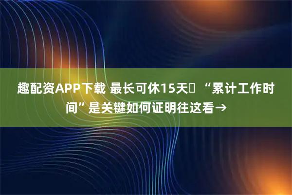 趣配资APP下载 最长可休15天️“累计工作时间”是关键如何证明往这看→