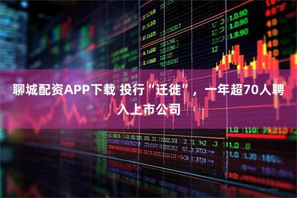 聊城配资APP下载 投行“迁徙”，一年超70人聘入上市公司