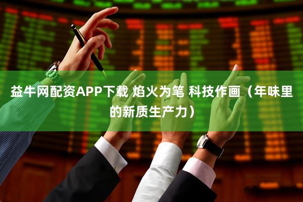益牛网配资APP下载 焰火为笔 科技作画（年味里的新质生产力）