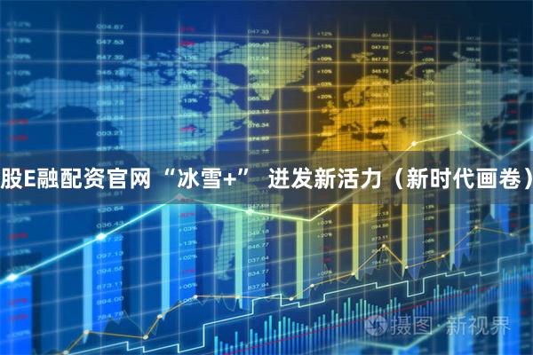 股E融配资官网 “冰雪+”  迸发新活力（新时代画卷）