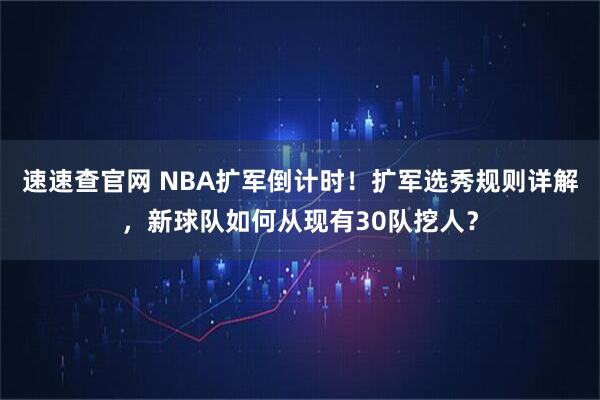速速查官网 NBA扩军倒计时！扩军选秀规则详解，新球队如何从现有30队挖人？