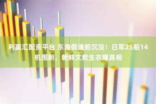 利赢汇配资平台 东海假渔船沉没！日军25船14机围剿，朝鲜文救生衣曝真相