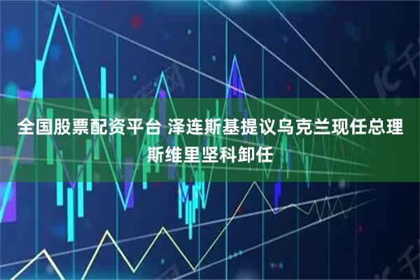 全国股票配资平台 泽连斯基提议乌克兰现任总理斯维里坚科卸任