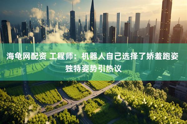 海龟网配资 工程师：机器人自己选择了娇羞跑姿 独特姿势引热议