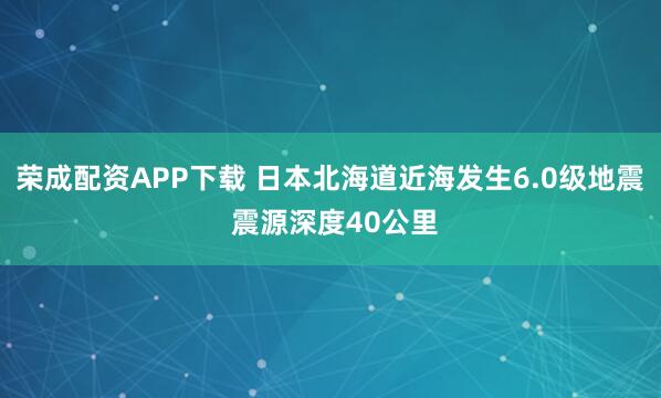 荣成配资APP下载 日本北海道近海发生6.0级地震 震源深度40公里