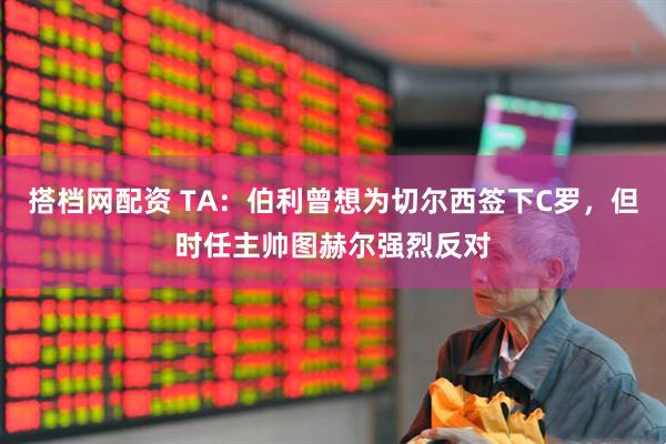搭档网配资 TA：伯利曾想为切尔西签下C罗，但时任主帅图赫尔强烈反对